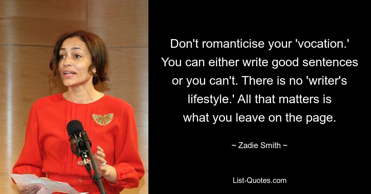 Don't romanticise your 'vocation.' You can either write good sentences or you can't. There is no 'writer's lifestyle.' All that matters is what you leave on the page. — © Zadie Smith