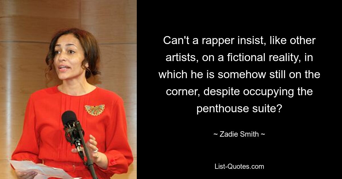 Can't a rapper insist, like other artists, on a fictional reality, in which he is somehow still on the corner, despite occupying the penthouse suite? — © Zadie Smith