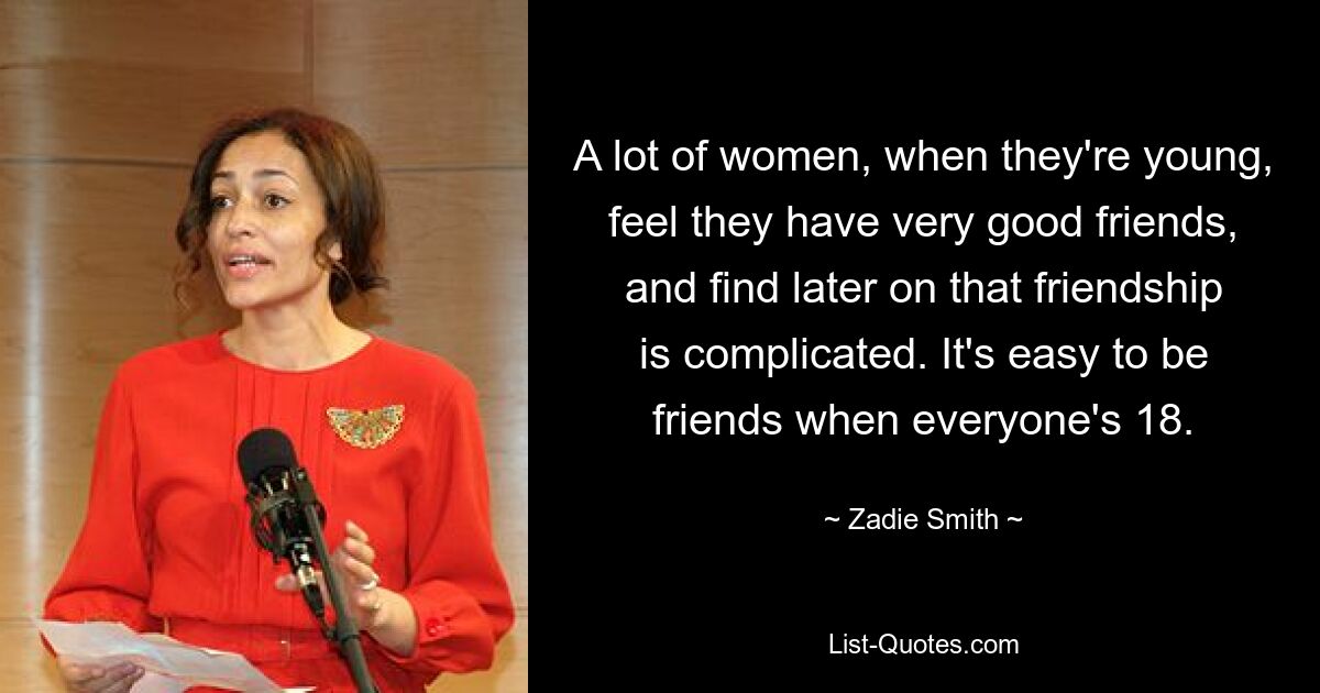 A lot of women, when they're young, feel they have very good friends, and find later on that friendship is complicated. It's easy to be friends when everyone's 18. — © Zadie Smith