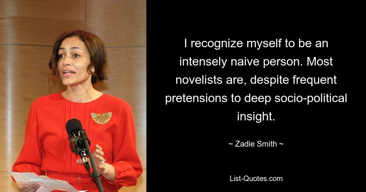 I recognize myself to be an intensely naive person. Most novelists are, despite frequent pretensions to deep socio-political insight. — © Zadie Smith