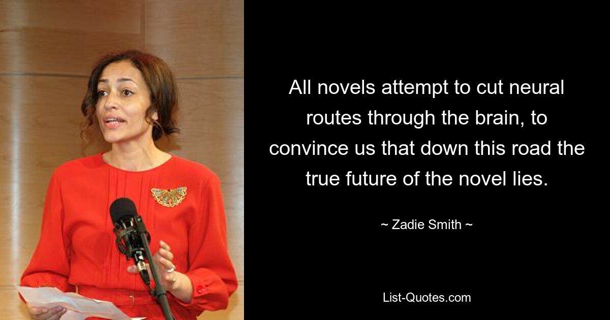 All novels attempt to cut neural routes through the brain, to convince us that down this road the true future of the novel lies. — © Zadie Smith