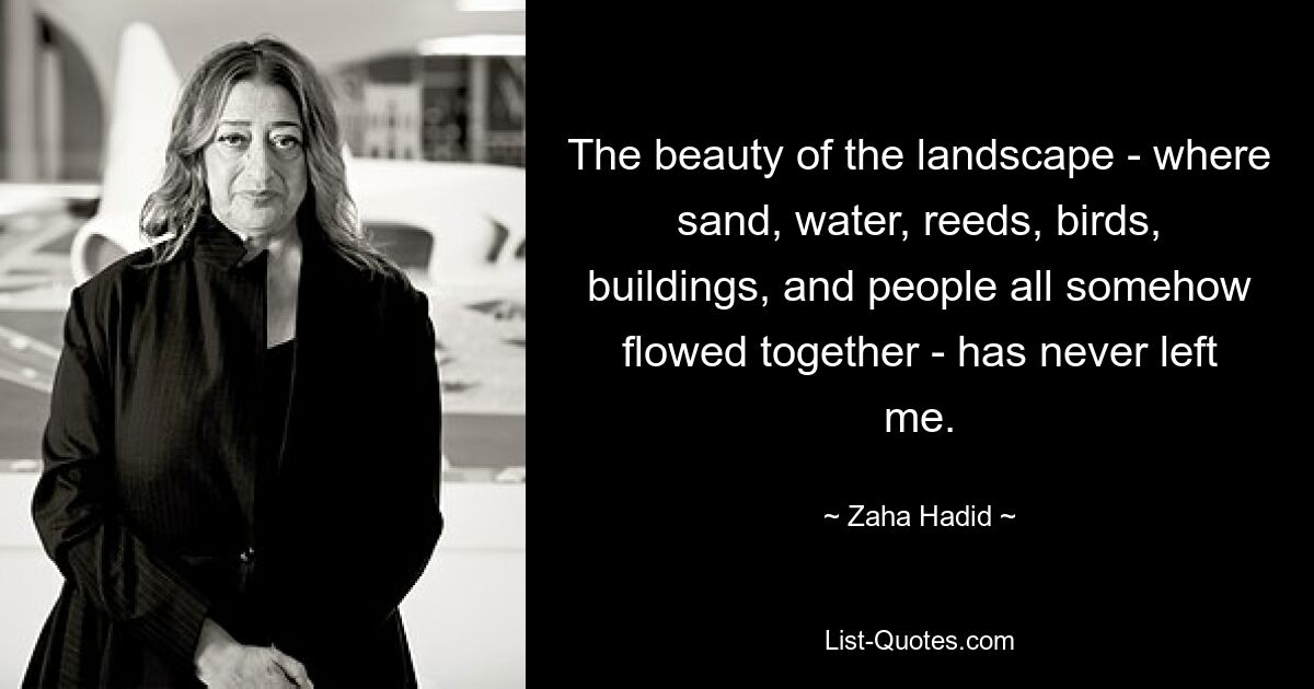 The beauty of the landscape - where sand, water, reeds, birds, buildings, and people all somehow flowed together - has never left me. — © Zaha Hadid