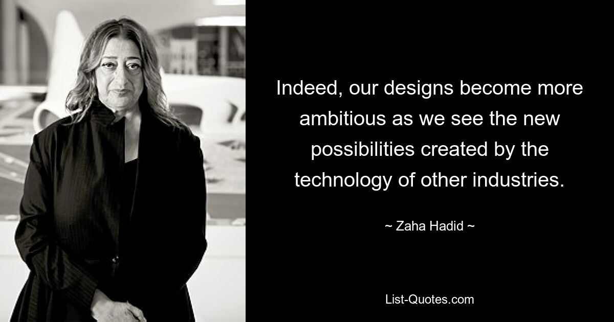 Indeed, our designs become more ambitious as we see the new possibilities created by the technology of other industries. — © Zaha Hadid