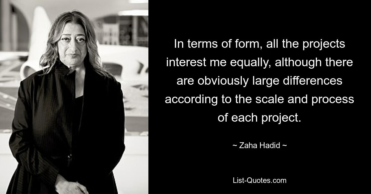 In terms of form, all the projects interest me equally, although there are obviously large differences according to the scale and process of each project. — © Zaha Hadid