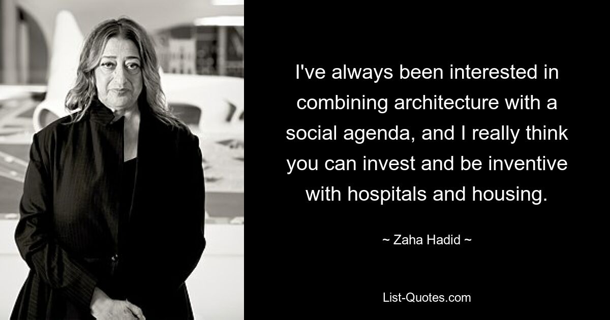 I've always been interested in combining architecture with a social agenda, and I really think you can invest and be inventive with hospitals and housing. — © Zaha Hadid