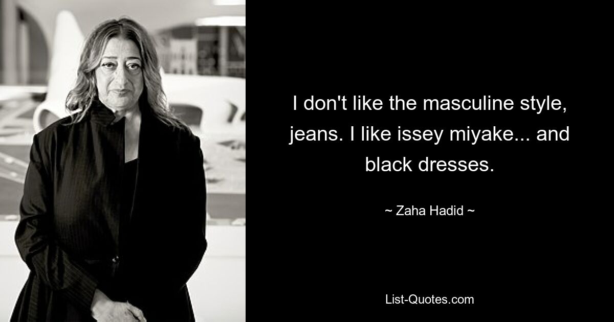 I don't like the masculine style, jeans. I like issey miyake... and black dresses. — © Zaha Hadid