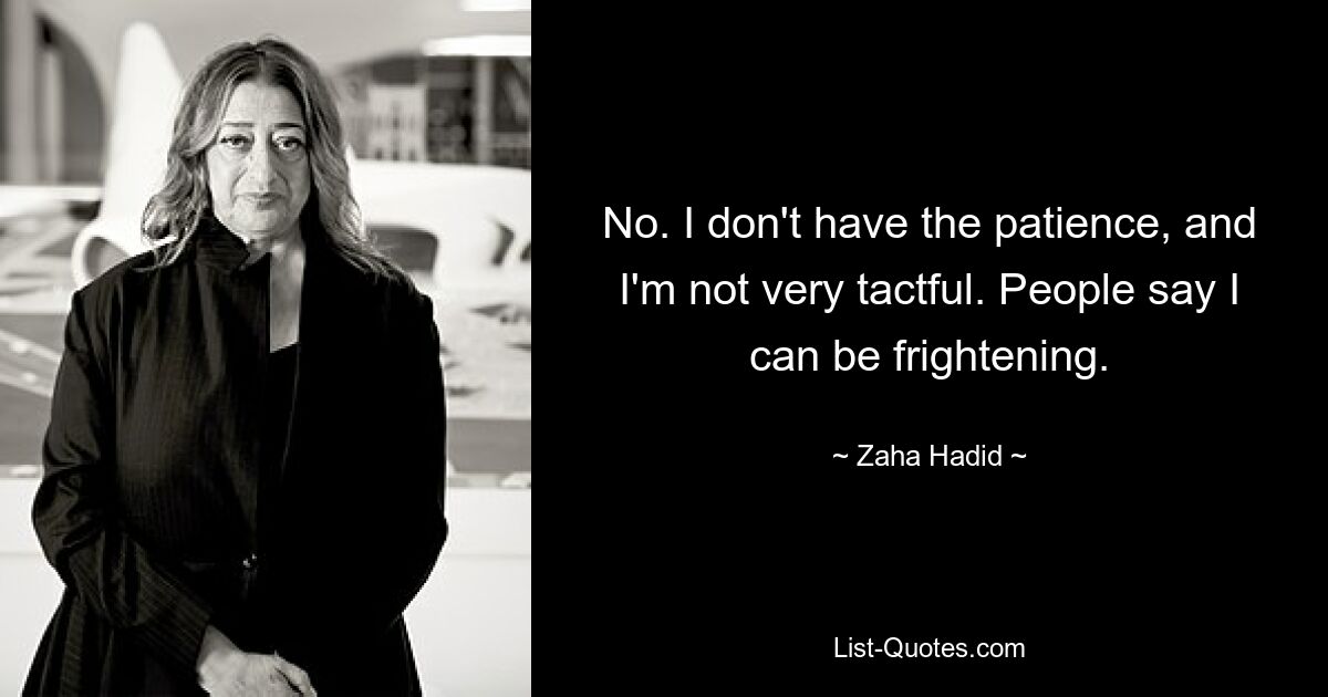 No. I don't have the patience, and I'm not very tactful. People say I can be frightening. — © Zaha Hadid