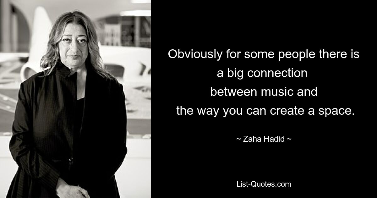 Obviously for some people there is a big connection 
 between music and 
 the way you can create a space. — © Zaha Hadid