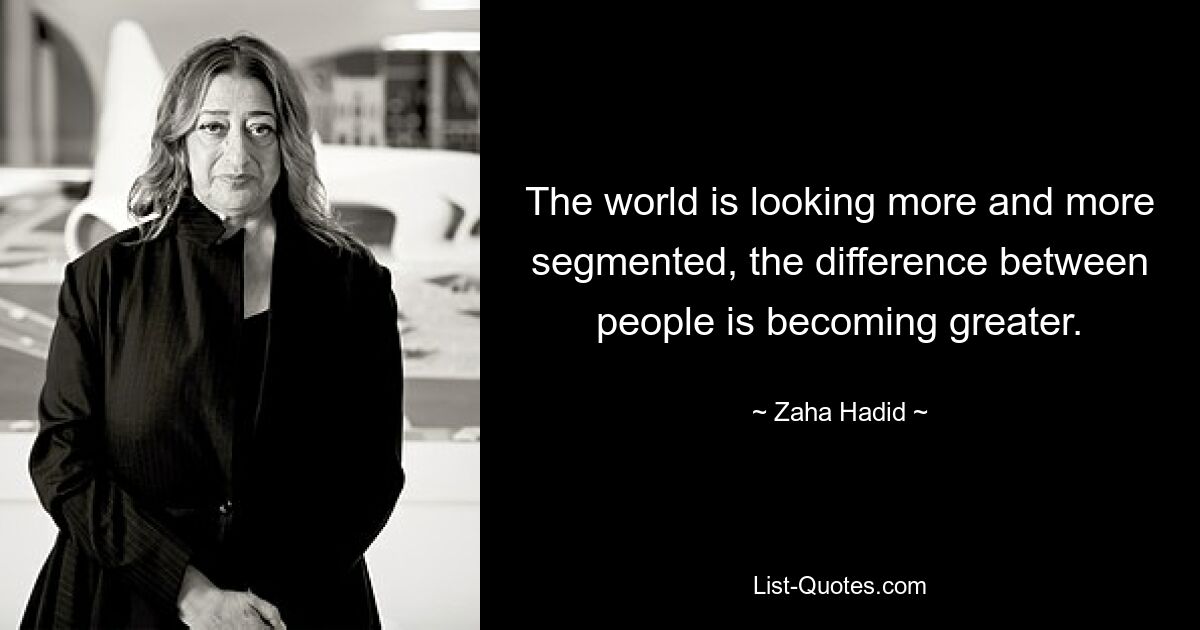 The world is looking more and more segmented, the difference between people is becoming greater. — © Zaha Hadid