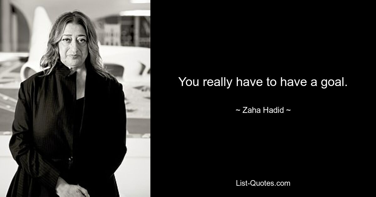 You really have to have a goal. — © Zaha Hadid