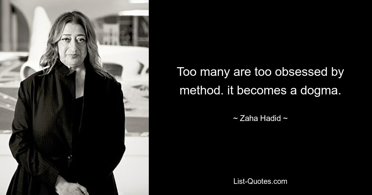 Too many are too obsessed by method. it becomes a dogma. — © Zaha Hadid