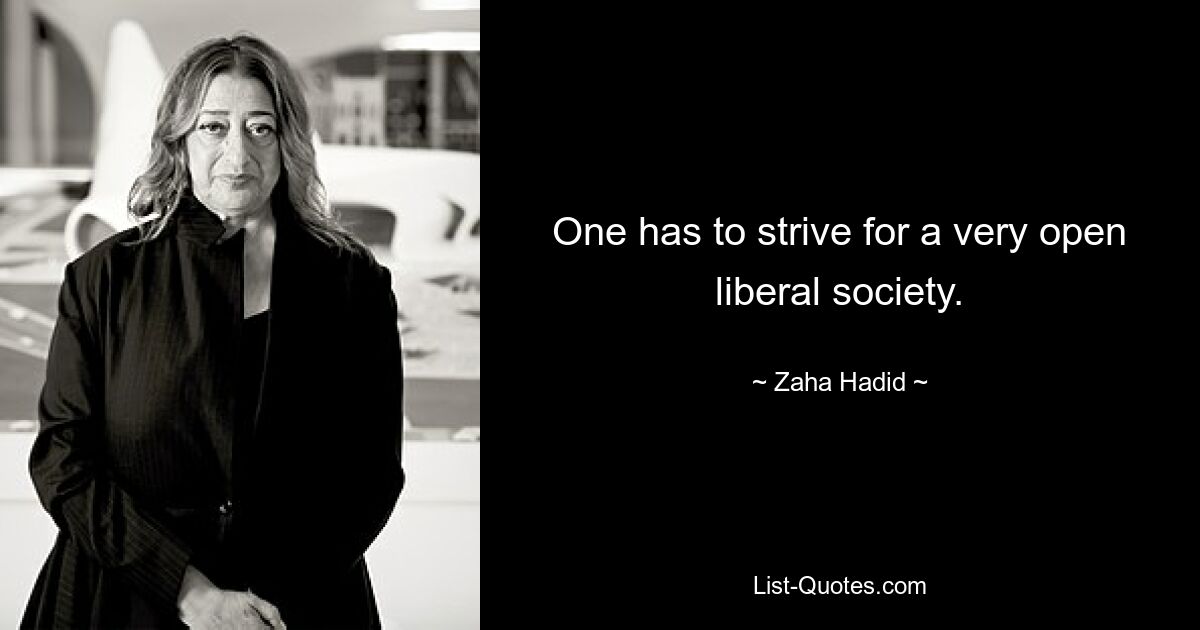 One has to strive for a very open liberal society. — © Zaha Hadid