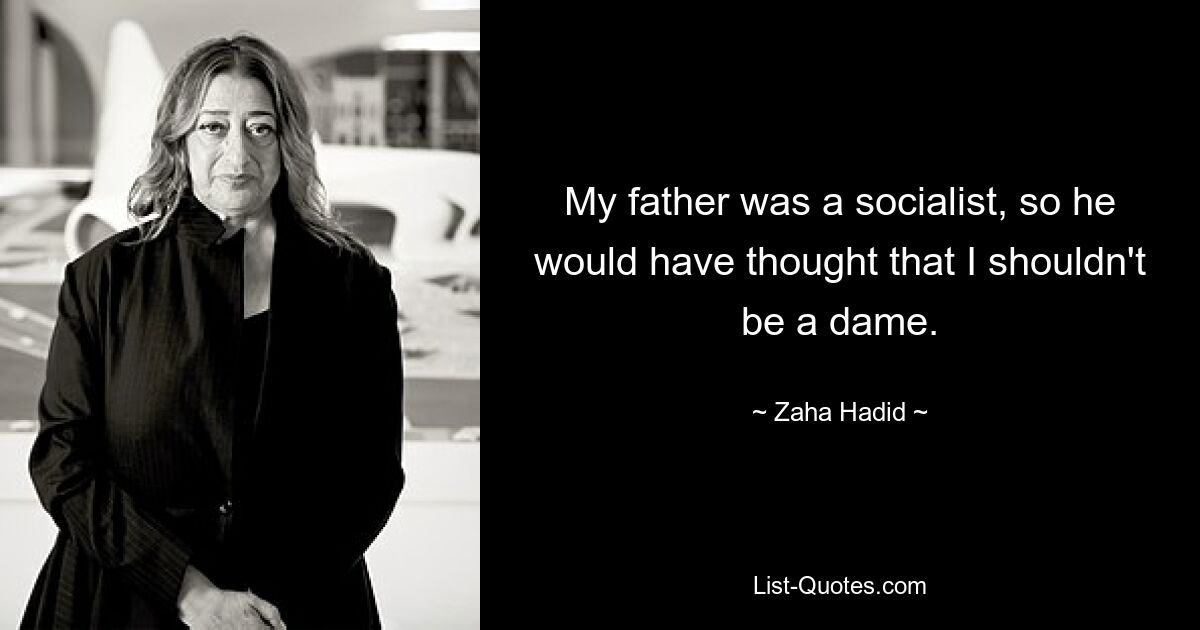 My father was a socialist, so he would have thought that I shouldn't be a dame. — © Zaha Hadid