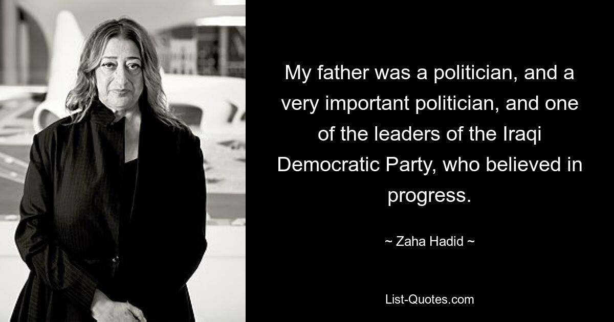 My father was a politician, and a very important politician, and one of the leaders of the Iraqi Democratic Party, who believed in progress. — © Zaha Hadid