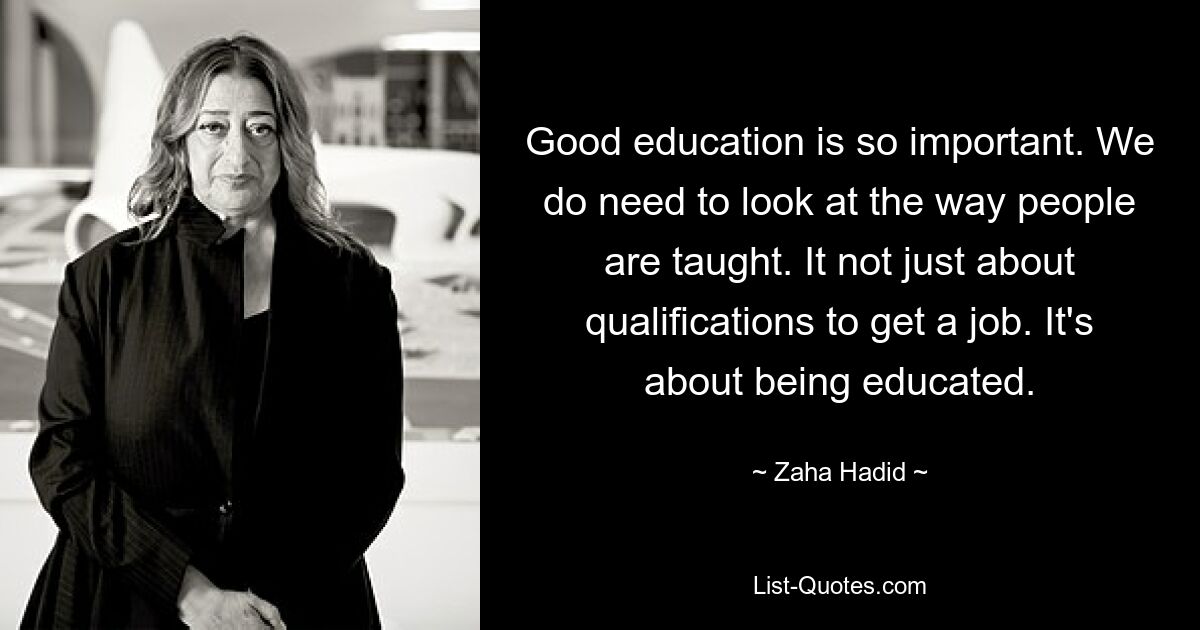 Good education is so important. We do need to look at the way people are taught. It not just about qualifications to get a job. It's about being educated. — © Zaha Hadid