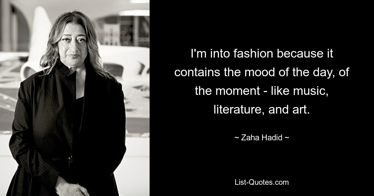 I'm into fashion because it contains the mood of the day, of the moment - like music, literature, and art. — © Zaha Hadid