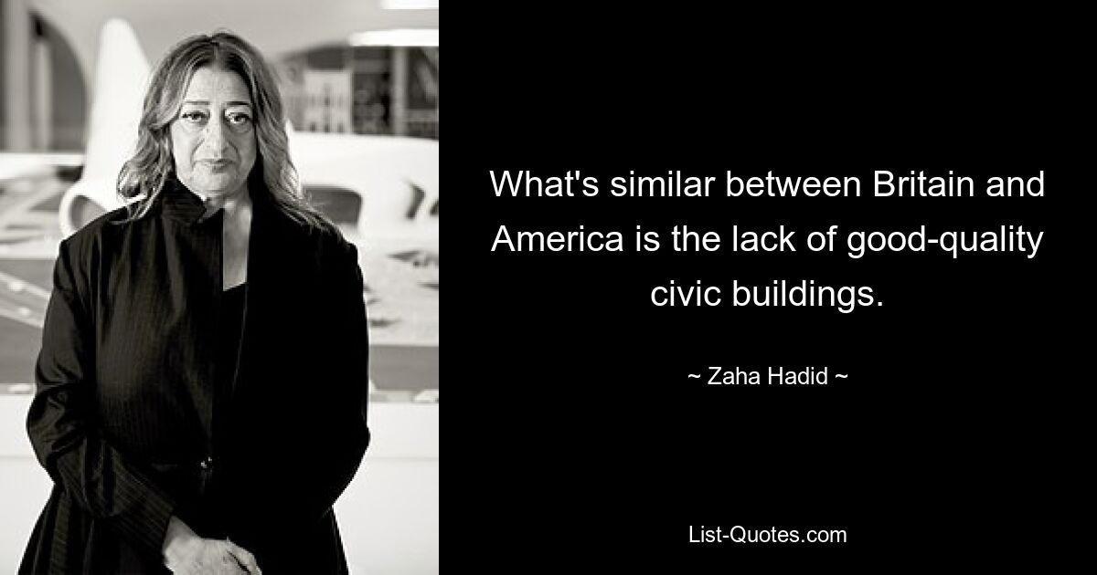 What's similar between Britain and America is the lack of good-quality civic buildings. — © Zaha Hadid