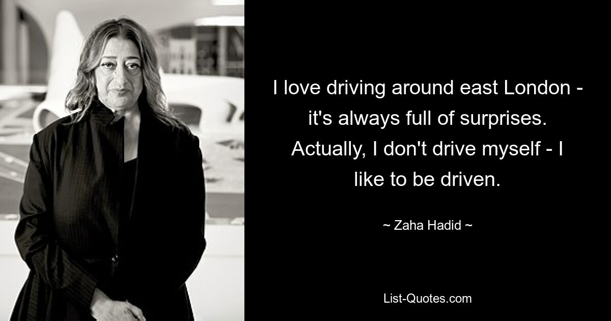 I love driving around east London - it's always full of surprises. Actually, I don't drive myself - I like to be driven. — © Zaha Hadid