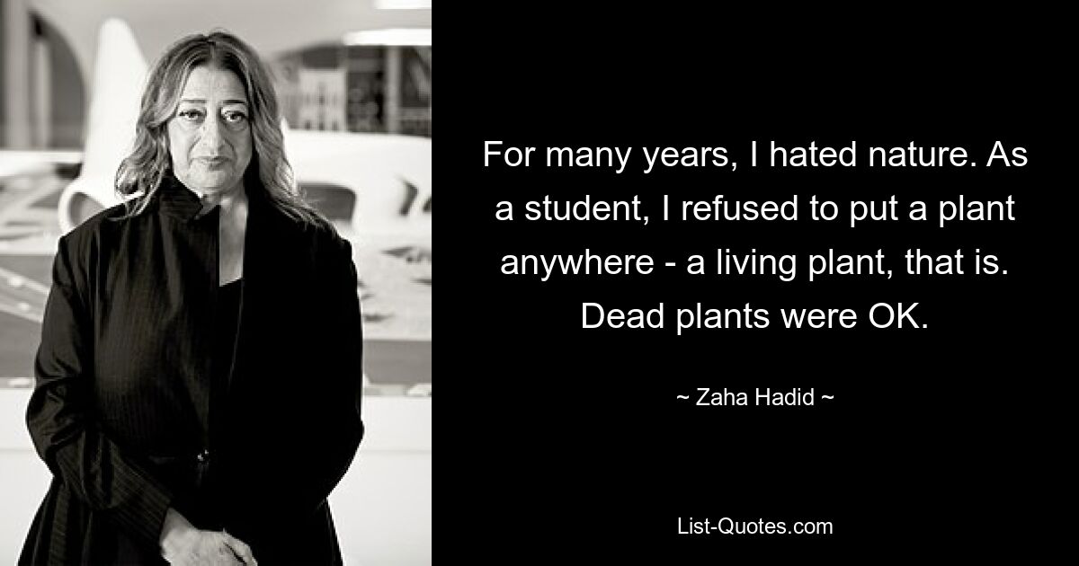 For many years, I hated nature. As a student, I refused to put a plant anywhere - a living plant, that is. Dead plants were OK. — © Zaha Hadid