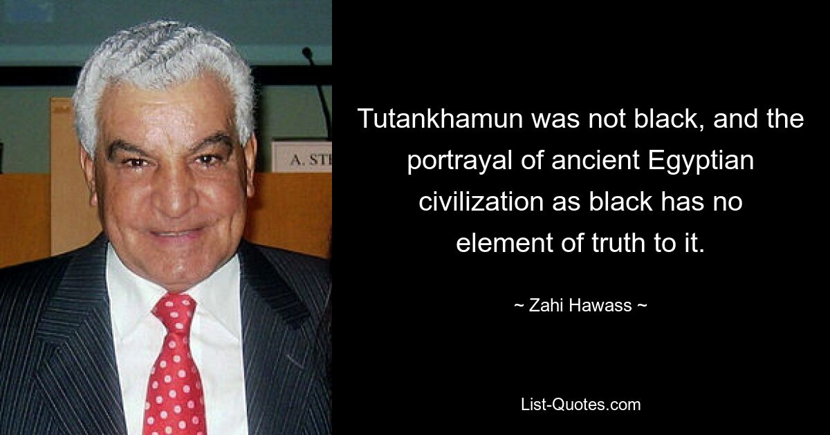 Tutankhamun was not black, and the portrayal of ancient Egyptian civilization as black has no element of truth to it. — © Zahi Hawass