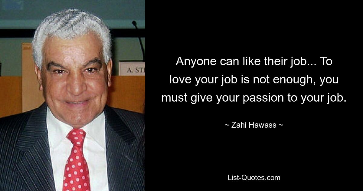 Anyone can like their job... To love your job is not enough, you must give your passion to your job. — © Zahi Hawass