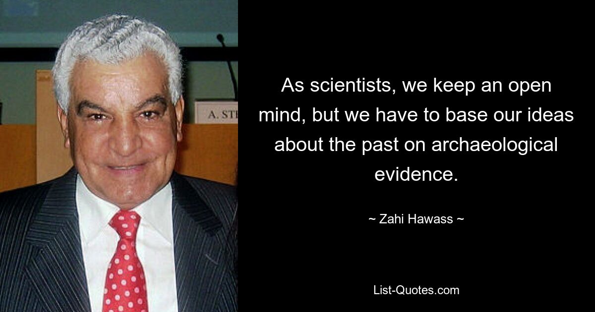 As scientists, we keep an open mind, but we have to base our ideas about the past on archaeological evidence. — © Zahi Hawass