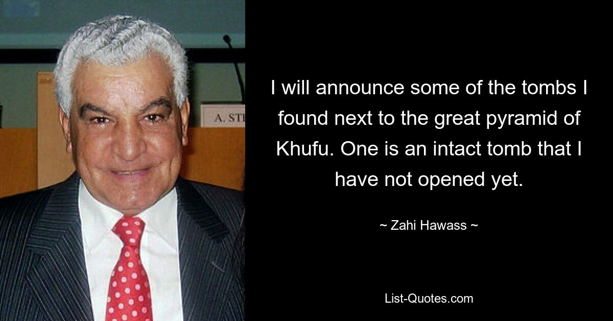 I will announce some of the tombs I found next to the great pyramid of Khufu. One is an intact tomb that I have not opened yet. — © Zahi Hawass