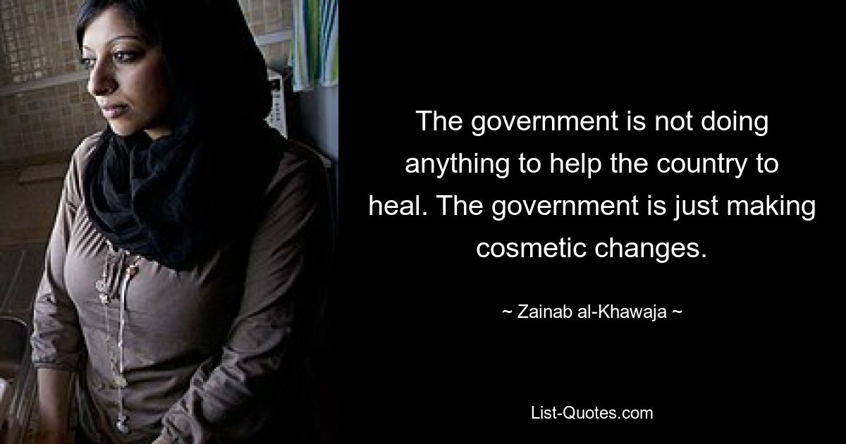 The government is not doing anything to help the country to heal. The government is just making cosmetic changes. — © Zainab al-Khawaja