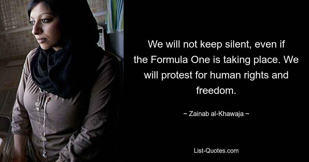 We will not keep silent, even if the Formula One is taking place. We will protest for human rights and freedom. — © Zainab al-Khawaja