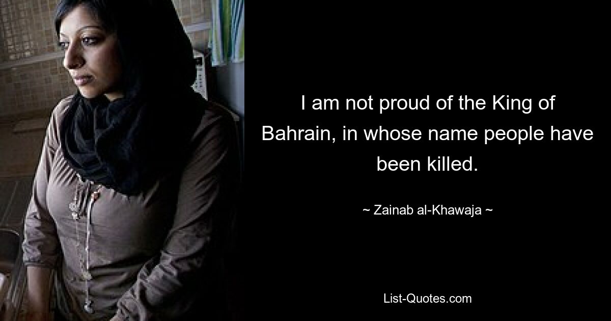 I am not proud of the King of Bahrain, in whose name people have been killed. — © Zainab al-Khawaja