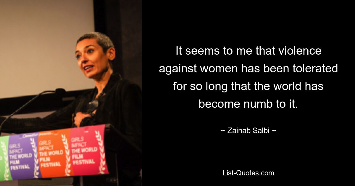 It seems to me that violence against women has been tolerated for so long that the world has become numb to it. — © Zainab Salbi