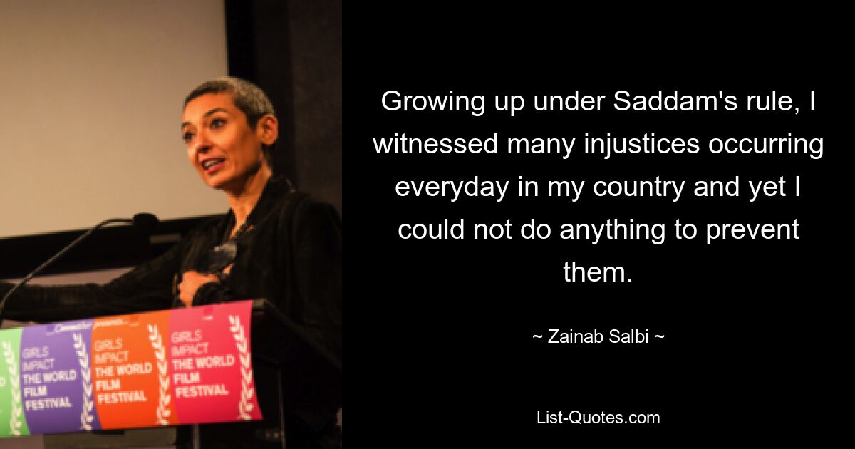 Growing up under Saddam's rule, I witnessed many injustices occurring everyday in my country and yet I could not do anything to prevent them. — © Zainab Salbi