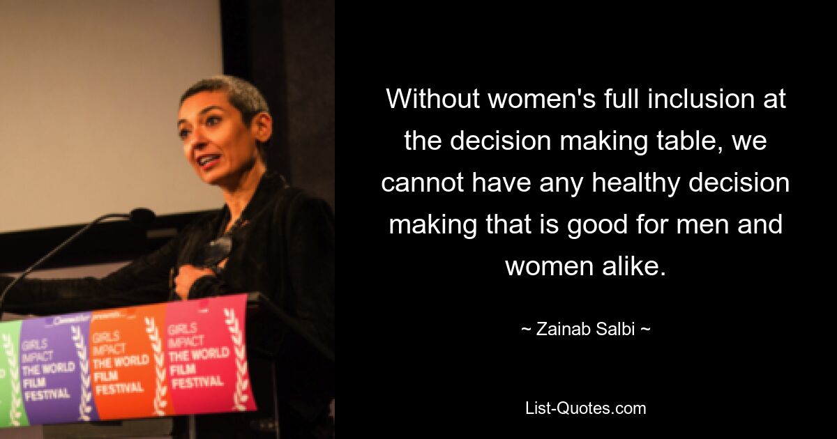 Without women's full inclusion at the decision making table, we cannot have any healthy decision making that is good for men and women alike. — © Zainab Salbi