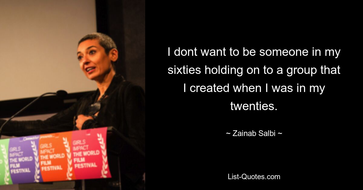 I dont want to be someone in my sixties holding on to a group that I created when I was in my twenties. — © Zainab Salbi