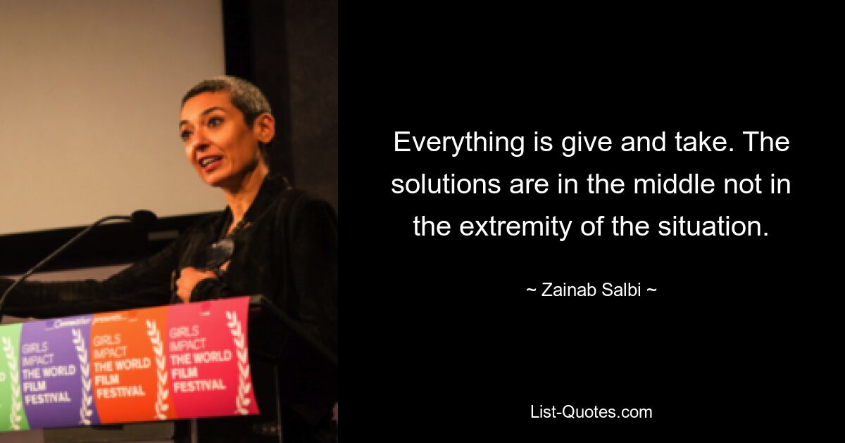 Everything is give and take. The solutions are in the middle not in the extremity of the situation. — © Zainab Salbi