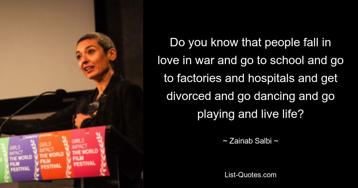 Do you know that people fall in love in war and go to school and go to factories and hospitals and get divorced and go dancing and go playing and live life? — © Zainab Salbi