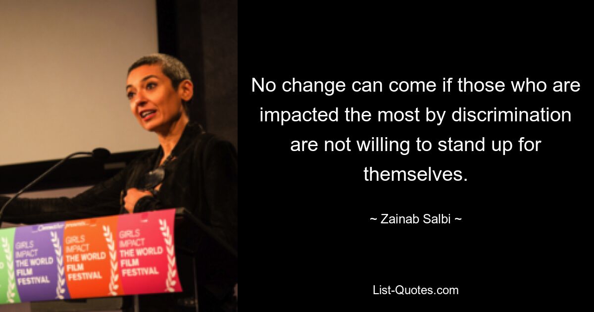 No change can come if those who are impacted the most by discrimination are not willing to stand up for themselves. — © Zainab Salbi