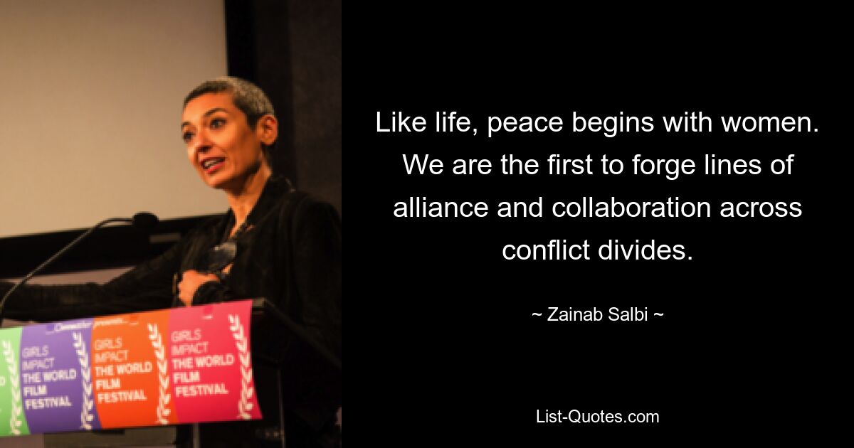 Like life, peace begins with women. We are the first to forge lines of alliance and collaboration across conflict divides. — © Zainab Salbi