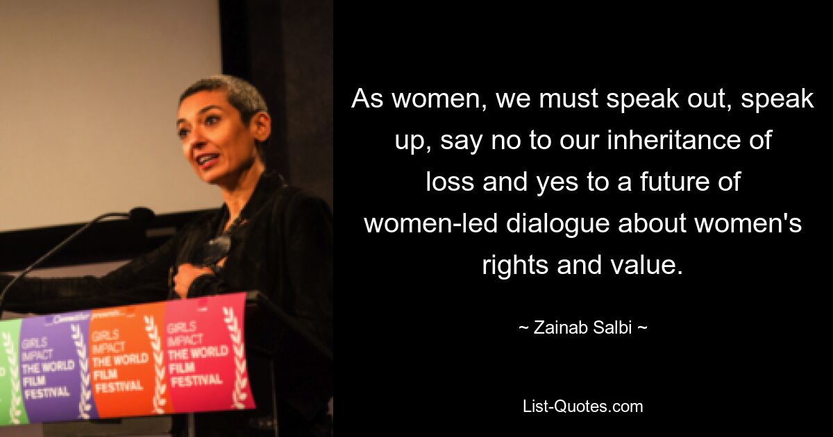 As women, we must speak out, speak up, say no to our inheritance of loss and yes to a future of women-led dialogue about women's rights and value. — © Zainab Salbi