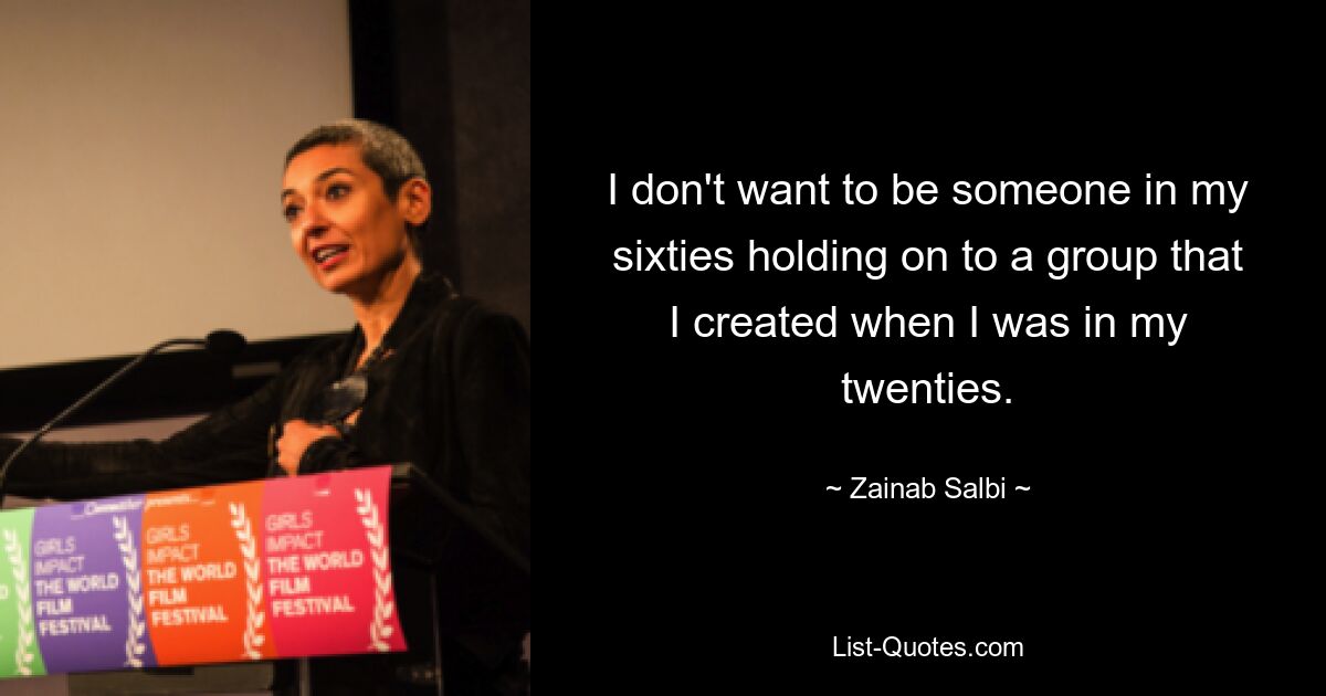 I don't want to be someone in my sixties holding on to a group that I created when I was in my twenties. — © Zainab Salbi