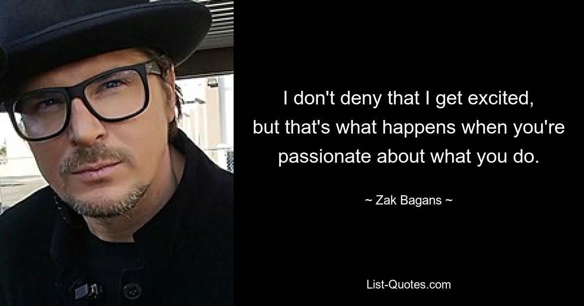 I don't deny that I get excited, but that's what happens when you're passionate about what you do. — © Zak Bagans