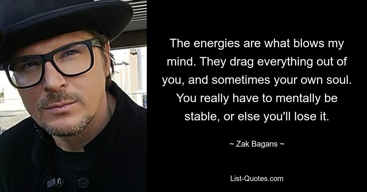 The energies are what blows my mind. They drag everything out of you, and sometimes your own soul. You really have to mentally be stable, or else you'll lose it. — © Zak Bagans