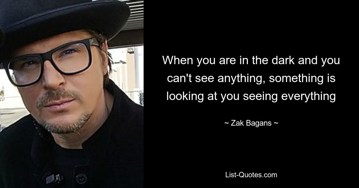 When you are in the dark and you can't see anything, something is looking at you seeing everything — © Zak Bagans