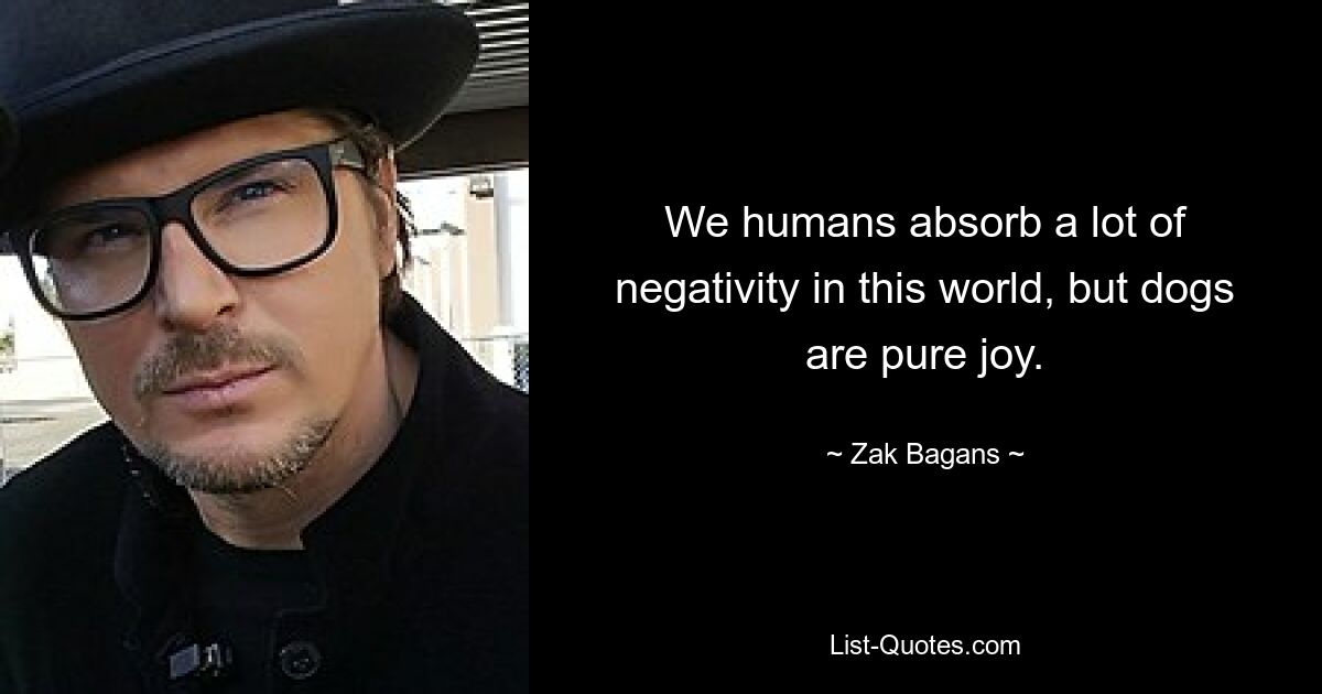 We humans absorb a lot of negativity in this world, but dogs are pure joy. — © Zak Bagans