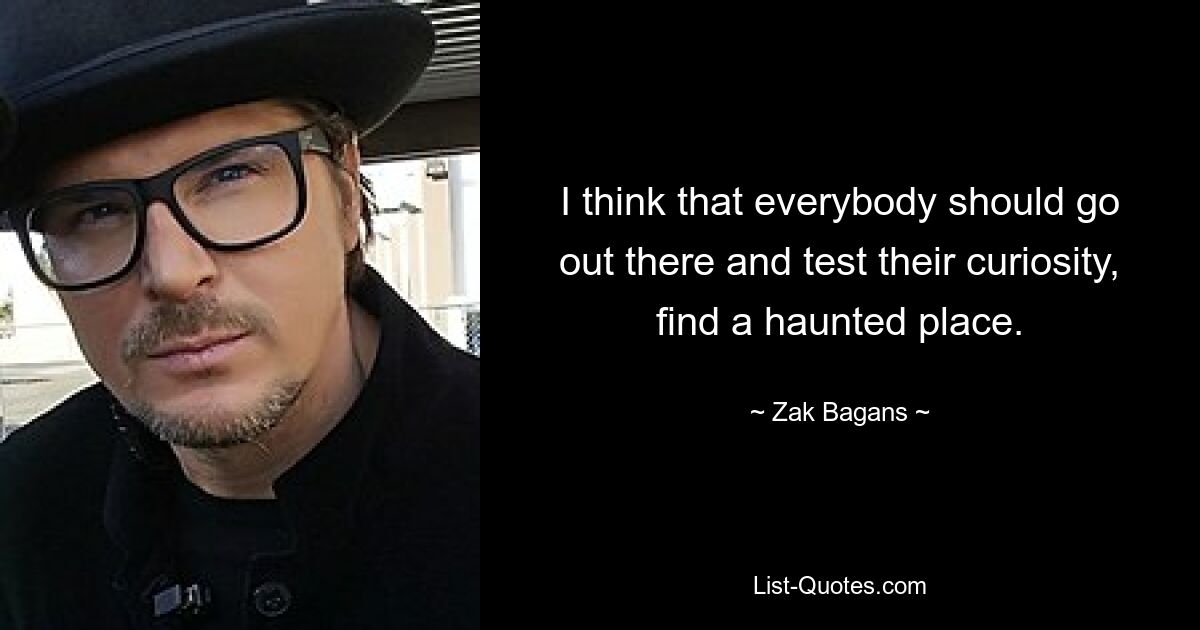 I think that everybody should go out there and test their curiosity, find a haunted place. — © Zak Bagans