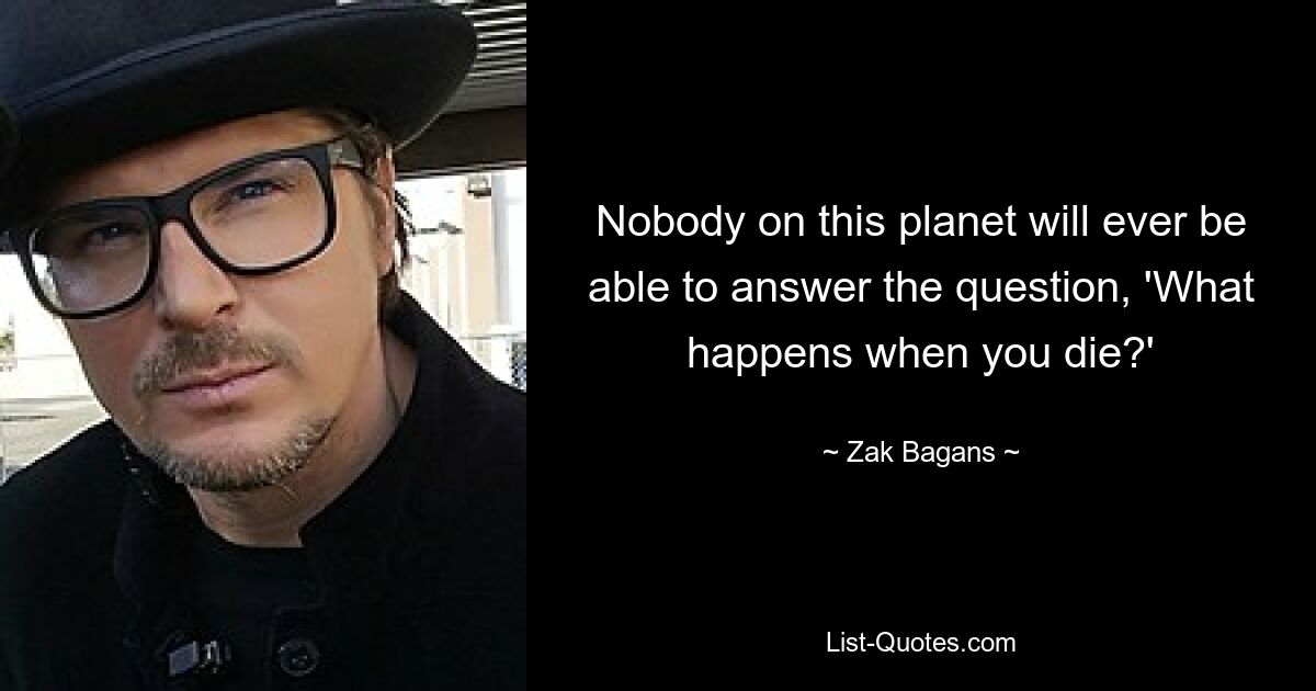 Nobody on this planet will ever be able to answer the question, 'What happens when you die?' — © Zak Bagans