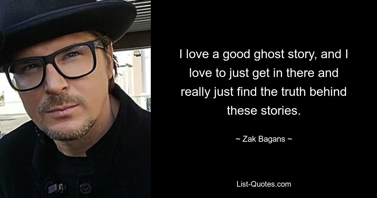 I love a good ghost story, and I love to just get in there and really just find the truth behind these stories. — © Zak Bagans