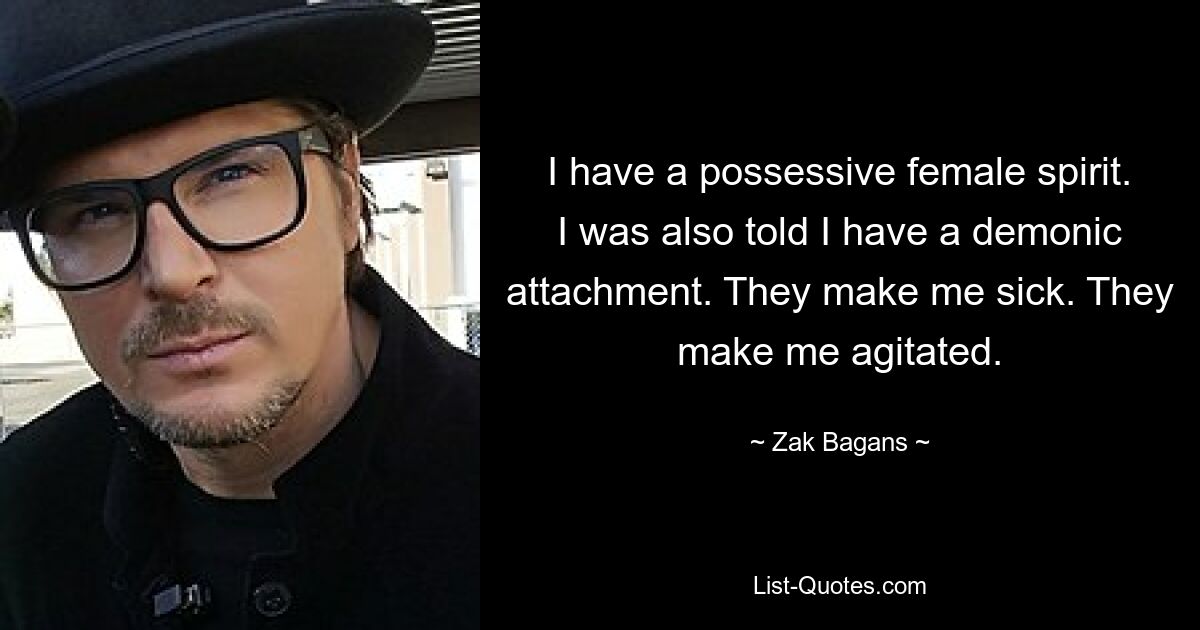 I have a possessive female spirit. I was also told I have a demonic attachment. They make me sick. They make me agitated. — © Zak Bagans