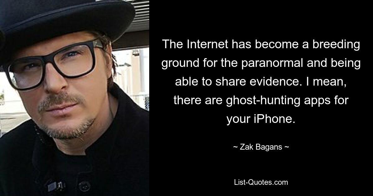 The Internet has become a breeding ground for the paranormal and being able to share evidence. I mean, there are ghost-hunting apps for your iPhone. — © Zak Bagans