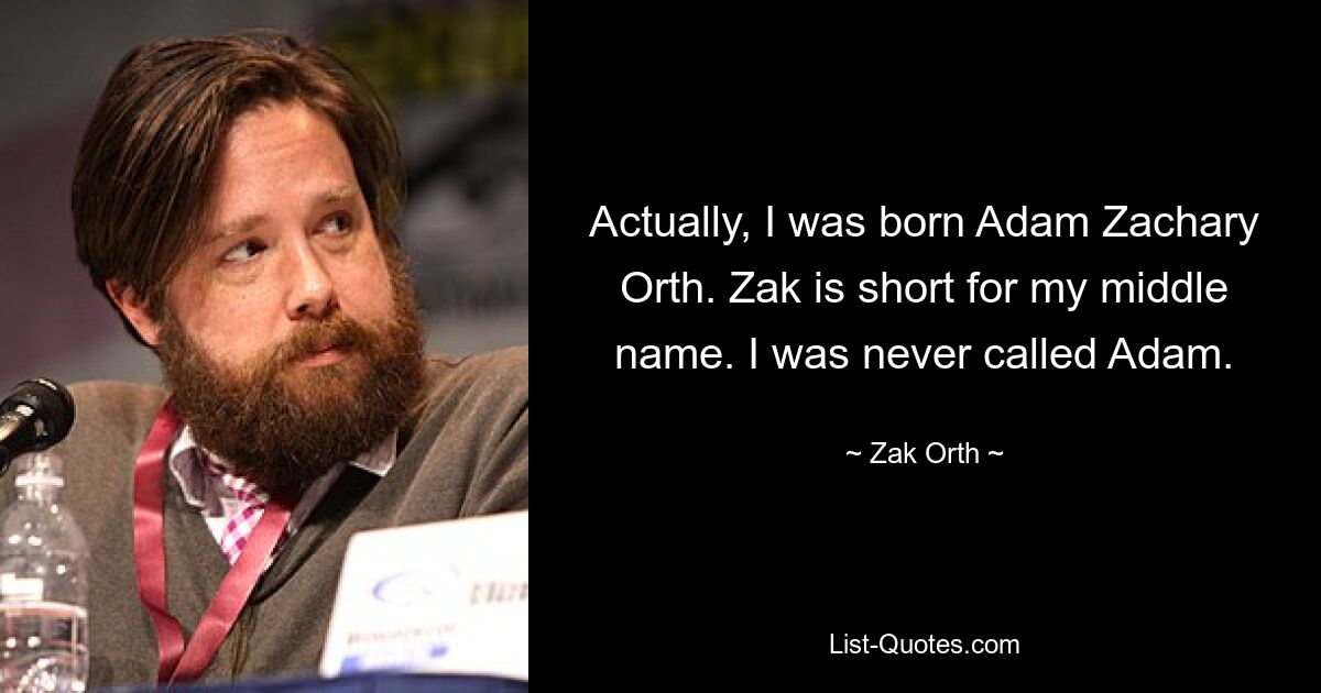 Actually, I was born Adam Zachary Orth. Zak is short for my middle name. I was never called Adam. — © Zak Orth